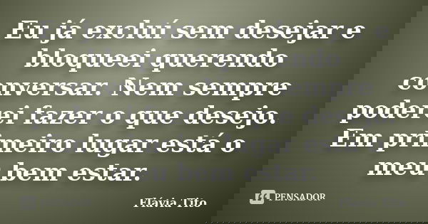 Eu já excluí sem desejar e bloqueei querendo conversar. Nem sempre poderei fazer o que desejo. Em primeiro lugar está o meu bem estar.... Frase de Flávia Tito.