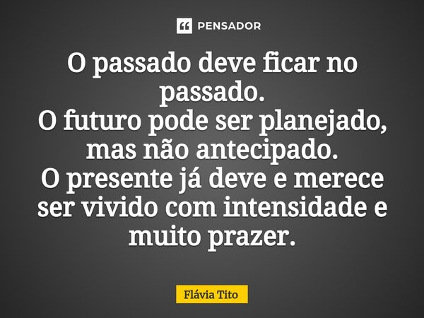 ⁠O passado deve ficar no passado. O futuro pode ser planejado, mas não antecipado. O presente já deve e merece ser vivido com intensidade e muito prazer.... Frase de Flávia Tito.