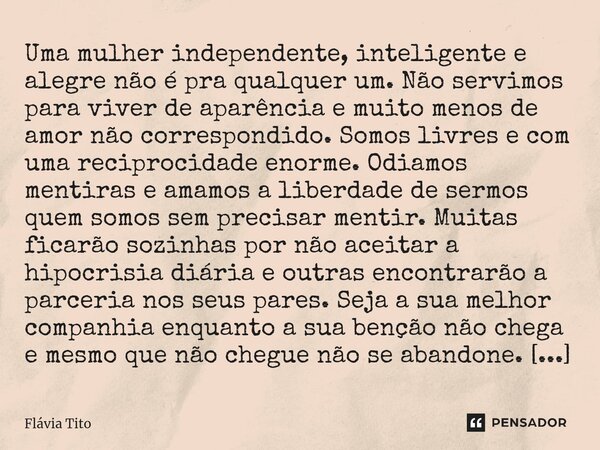 ⁠Uma mulher independente, inteligente e alegre não é pra qualquer um. Não servimos para viver de aparência e muito menos de amor não correspondido. Somos livres... Frase de Flávia Tito.