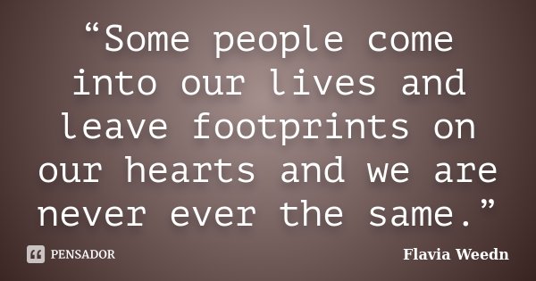 “Some people come into our lives and leave footprints on our hearts and we are never ever the same.”... Frase de Flavia Weedn.