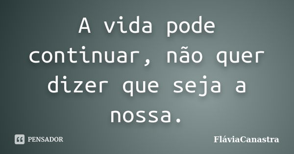 A vida pode continuar, não quer dizer que seja a nossa.... Frase de FláviaCanastra.