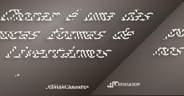 Chorar é uma das poucas formas de nos livertármos .... Frase de FláviaCanastra.