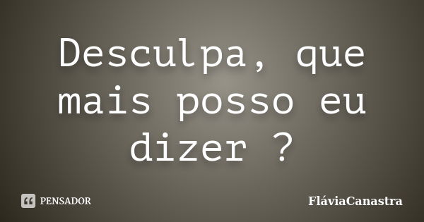 Desculpa, que mais posso eu dizer ?... Frase de FláviaCanastra.