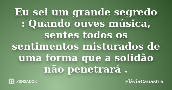 Eu sei um grande segredo : Quando ouves música, sentes todos os sentimentos misturados de uma forma que a solidão não penetrará .... Frase de FláviaCanastra.