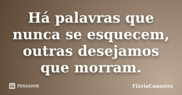 Há palavras que nunca se esquecem, outras desejamos que morram.... Frase de FláviaCanastra.