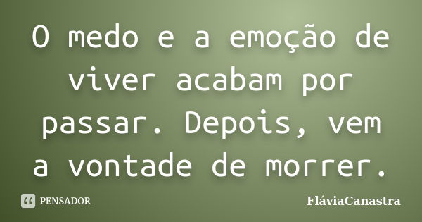 O medo e a emoção de viver acabam por passar. Depois, vem a vontade de morrer.... Frase de FláviaCanastra.