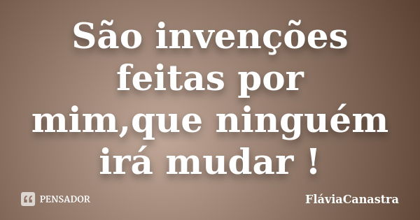 São invenções feitas por mim,que ninguém irá mudar !... Frase de FláviaCanastra.