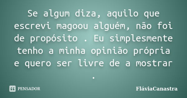 Se algum diza, aquilo que escrevi magoou alguém, não foi de propósito . Eu simplesmente tenho a minha opinião própria e quero ser livre de a mostrar .... Frase de FláviaCanastra.