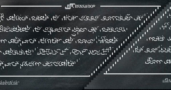 Ah, deixa nada te tirar esse sorrisão ai! A felicidade te espera logo ali, nasceu mais um dia pra tentar de novo! Ainda há sol! Não desiste! DEUS É POR VOCÊ! Bo... Frase de FlaviaLeticia.