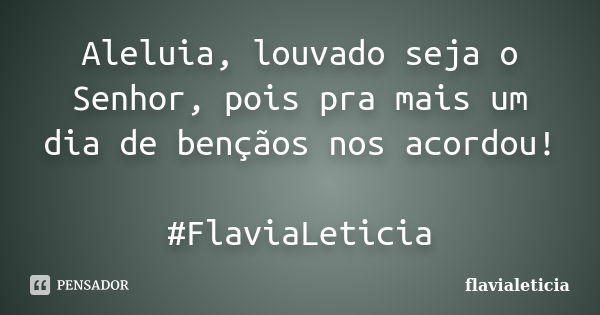 Aleluia, louvado seja o Senhor, pois pra mais um dia de bençãos nos acordou! #FlaviaLeticia... Frase de flavialeticia.