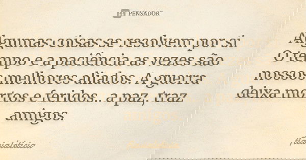 Algumas coisas se resolvem por si. O tempo e a paciência as vezes são nossos melhores aliados. A guerra deixa mortos e feridos.. a paz, traz amigos.... Frase de FlaviaLeticia.