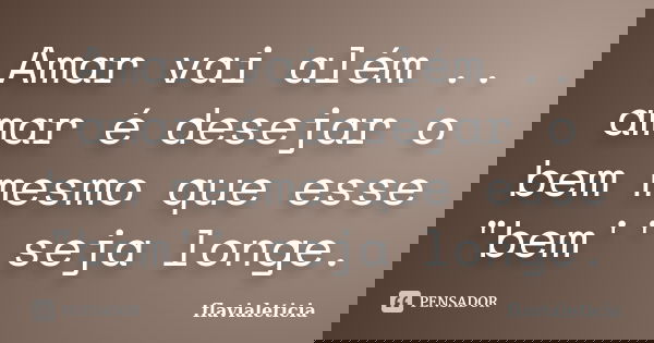 Amar vai além .. amar é desejar o bem mesmo que esse "bem'' seja longe.... Frase de FlaviaLeticia.