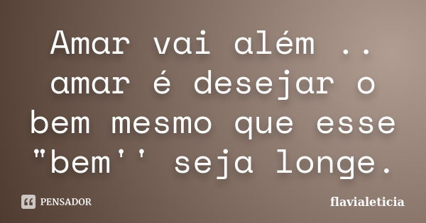 Amar vai além .. amar é desejar o bem mesmo que esse "bem'' seja longe.... Frase de FlaviaLeticia.