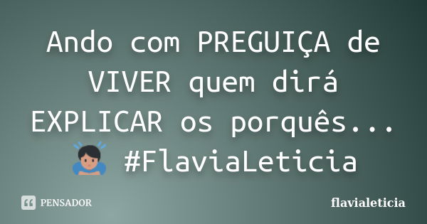 Ando com PREGUIÇA de VIVER quem dirá EXPLICAR os porquês...🙇 #FlaviaLeticia... Frase de flavialeticia.