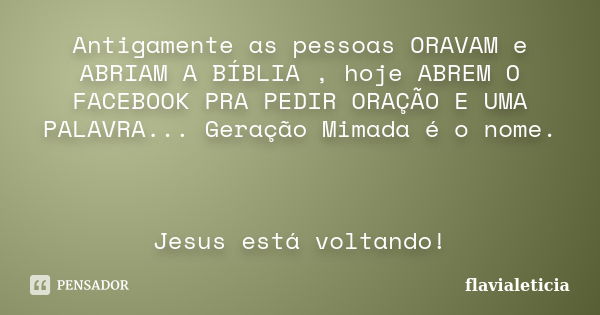 Antigamente as pessoas ORAVAM e ABRIAM A BÍBLIA , hoje ABREM O FACEBOOK PRA PEDIR ORAÇÃO E UMA PALAVRA... Geração Mimada é o nome. Jesus está voltando!... Frase de FlaviaLeticia.