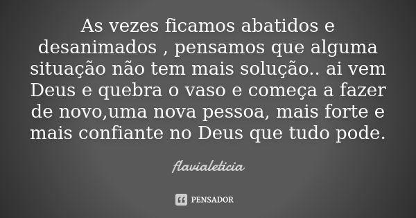 As vezes ficamos abatidos e desanimados , pensamos que alguma situação não tem mais solução.. ai vem Deus e quebra o vaso e começa a fazer de novo,uma nova pess... Frase de FlaviaLeticia.