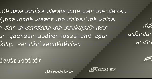 De uma coisa temos que ter certeza.. é pra onde vamos no final da vida. Não ter a certeza da salvação nos alerta a repensar sobre nossa entrega a Cristo, se foi... Frase de flavialeticia.