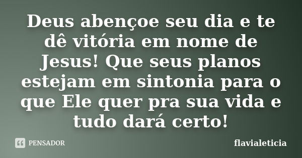 Deus abençoe seu dia e te dê vitória em nome de Jesus! Que seus planos estejam em sintonia para o que Ele quer pra sua vida e tudo dará certo!... Frase de flavialeticia.