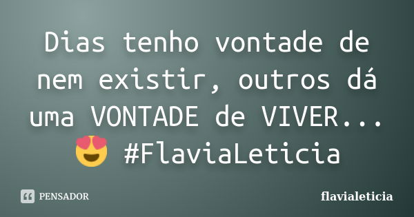 Dias tenho vontade de nem existir, outros dá uma VONTADE de VIVER...😍 #FlaviaLeticia... Frase de FlaviaLeticia.