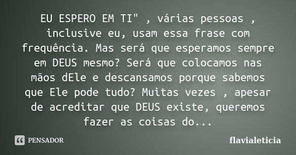 EU ESPERO EM TI" , várias pessoas , inclusive eu, usam essa frase com frequência. Mas será que esperamos sempre em DEUS mesmo? Será que colocamos nas mãos ... Frase de FlaviaLeticia.