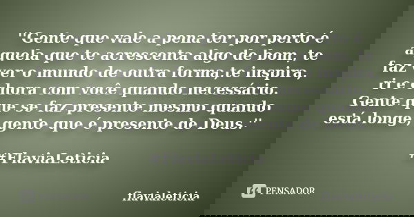 ''Gente que vale a pena ter por perto é aquela que te acrescenta algo de bom, te faz ver o mundo de outra forma,te inspira, ri e chora com você quando necessári... Frase de flavialeticia.