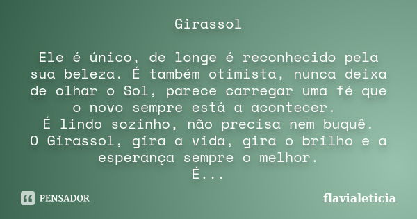 Girassol Ele é único, de longe é reconhecido pela sua beleza. É também otimista, nunca deixa de olhar o Sol, parece carregar uma fé que o novo sempre está a aco... Frase de FlaviaLeticia.