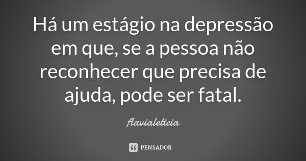 Há um estágio na depressão em que, se a pessoa não reconhecer que precisa de ajuda, pode ser fatal.... Frase de FlaviaLeticia.