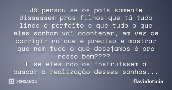 Já pensou se os pais somente dissessem pros filhos que tá tudo lindo e perfeito e que tudo o que eles sonham vai acontecer, em vez de corrigir no que é preciso ... Frase de FlaviaLeticia.