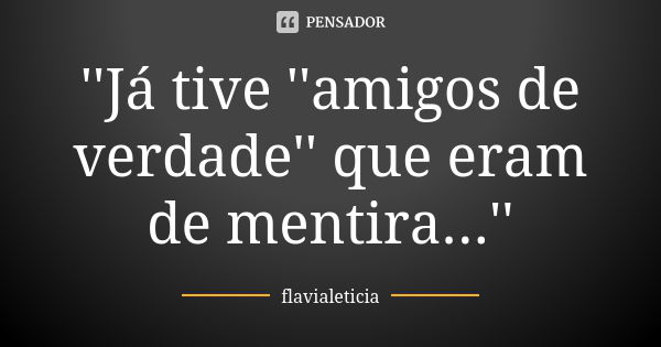 ''Já tive ''amigos de verdade'' que eram de mentira...''... Frase de FlaviaLeticia.