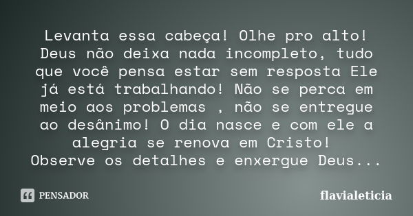 Levanta essa cabeça! Olhe pro alto! Deus não deixa nada incompleto, tudo que você pensa estar sem resposta Ele já está trabalhando! Não se perca em meio aos pro... Frase de flavialeticia.