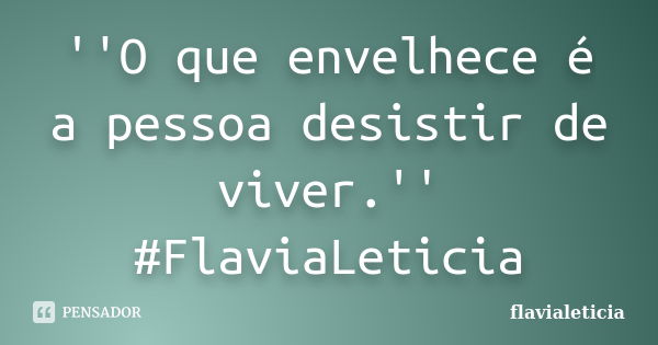 ''O que envelhece é a pessoa desistir de viver.'' #FlaviaLeticia... Frase de flavialeticia.