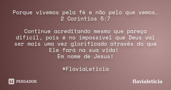 Porque vivemos pela fé e não pelo que vemos. 2 Coríntios 5:7 Continue acreditando mesmo que pareça difícil, pois é no impossível que Deus vai ser mais uma vez g... Frase de flavialeticia.