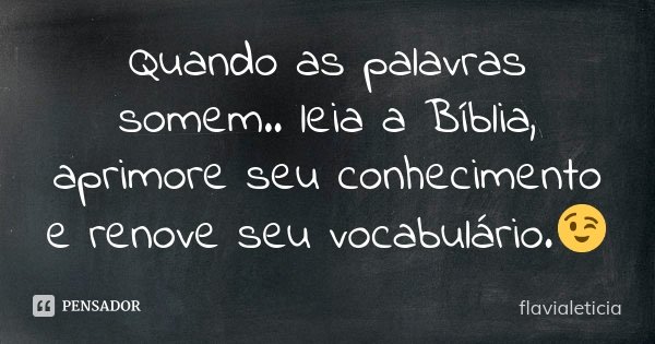 Quando as palavras somem.. leia a Bíblia, aprimore seu conhecimento e renove seu vocabulário.😉... Frase de FlaviaLeticia.