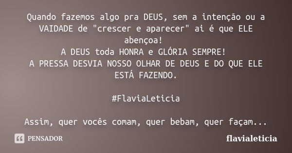 Quando fazemos algo pra DEUS, sem a intenção ou a VAIDADE de "crescer e aparecer" ai é que ELE abençoa! A DEUS toda HONRA e GLÓRIA SEMPRE! A PRESSA DE... Frase de FlaviaLeticia.