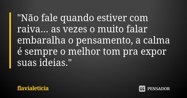 "Não fale quando estiver com raiva... as vezes o muito falar embaralha o pensamento, a calma é sempre o melhor tom pra expor suas ideias."... Frase de FlaviaLeticia.