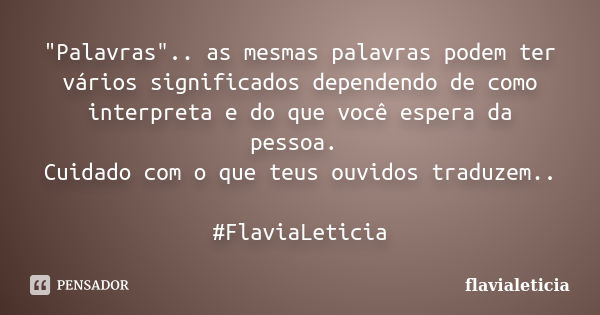 "Palavras".. as mesmas palavras podem ter vários significados dependendo de como interpreta e do que você espera da pessoa. Cuidado com o que teus ouv... Frase de FlaviaLeticia.