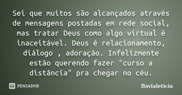 Sei que muitos são alcançados através de mensagens postadas em rede social, mas tratar Deus como algo virtual é inaceitável. Deus é relacionamento, diálogo , ad... Frase de FlaviaLeticia.