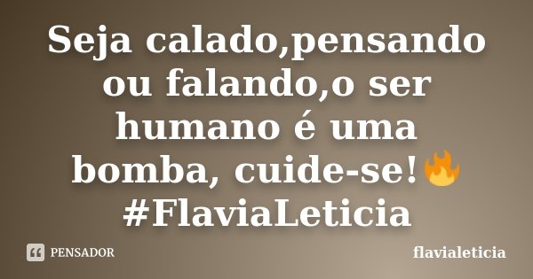 Seja calado,pensando ou falando,o ser humano é uma bomba, cuide-se!🔥 #FlaviaLeticia... Frase de flavialeticia.