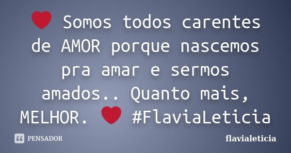 ❤ Somos todos carentes de AMOR porque nascemos pra amar e sermos amados.. Quanto mais, MELHOR. ❤ #FlaviaLeticia... Frase de flavialeticia.