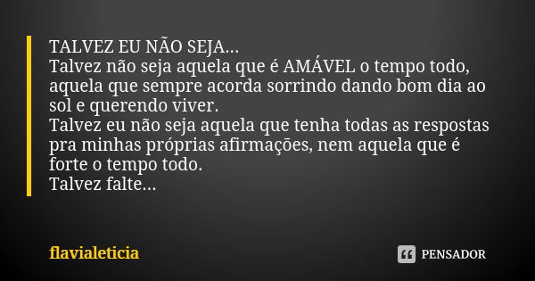 TALVEZ EU NÃO SEJA... Talvez não seja aquela que é AMÁVEL o tempo todo, aquela que sempre acorda sorrindo dando bom dia ao sol e querendo viver. Talvez eu não s... Frase de FlaviaLeticia.