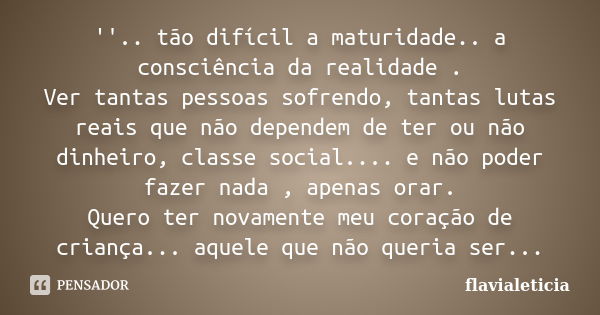 ''.. tão difícil a maturidade.. a consciência da realidade . Ver tantas pessoas sofrendo, tantas lutas reais que não dependem de ter ou não dinheiro, classe soc... Frase de flavialeticia.