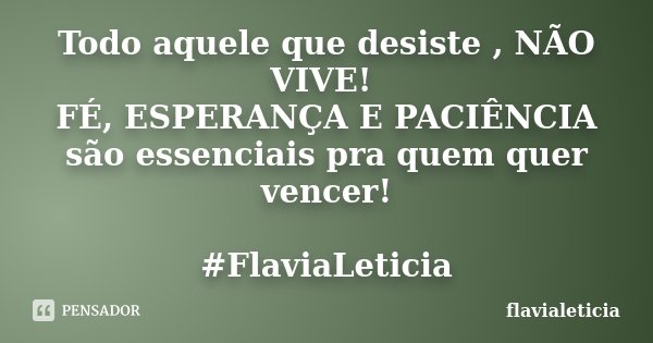 Todo aquele que desiste , NÃO VIVE! FÉ, ESPERANÇA E PACIÊNCIA são essenciais pra quem quer vencer! #FlaviaLeticia... Frase de flavialeticia.