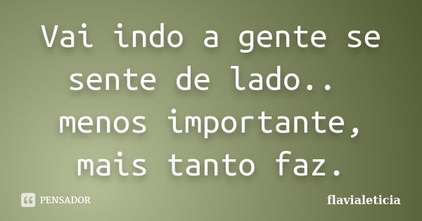 Vai indo a gente se sente de lado.. menos importante, mais tanto faz.... Frase de FlaviaLeticia.