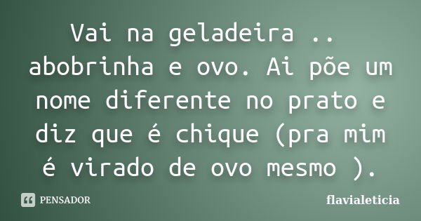 Vai na geladeira .. abobrinha e ovo. Ai põe um nome diferente no prato e diz que é chique (pra mim é virado de ovo mesmo ).... Frase de FlaviaLeticia.