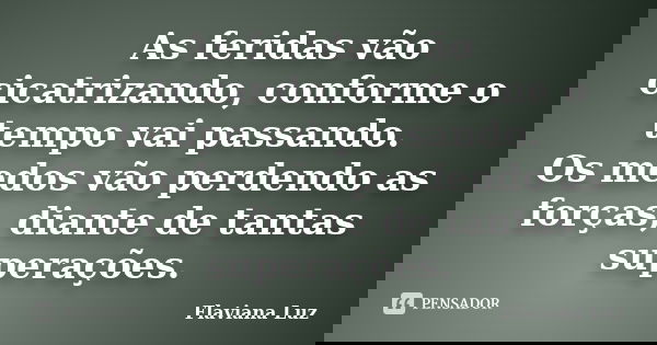 As feridas vão cicatrizando, conforme o tempo vai passando. Os medos vão perdendo as forças, diante de tantas superações.... Frase de Flaviana Luz.