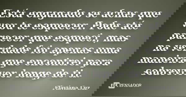 Está enganado se achas que vou te esquecer. Pode até parecer que esqueci, mas na verdade foi apenas uma maneira que encontrei para sobreviver longe de ti.... Frase de Flaviana Luz.