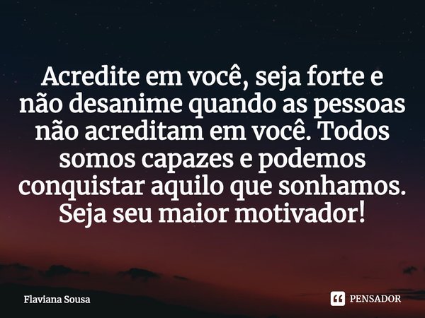 Acredite em você, seja forte e não desanime quando as pessoas não acreditam em você. Todos somos capazes e podemos conquistar aquilo que sonhamos. Seja seu maio... Frase de Flaviana Sousa.