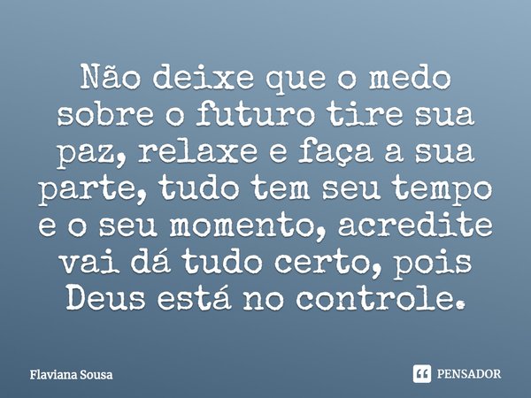 ⁠Não deixe que o medo sobre o futuro tire sua paz, relaxe e faça a sua parte, tudo tem seu tempo e o seu momento, acredite vai dá tudo certo, pois Deus está no ... Frase de Flaviana Sousa.