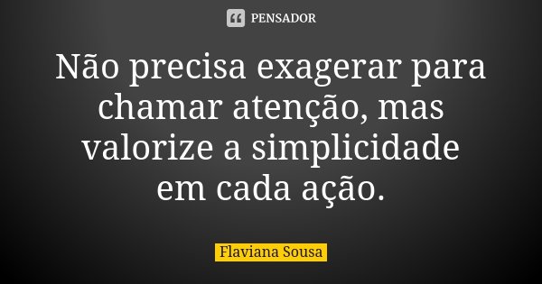 Não precisa exagerar para chamar atenção, mas valorize a simplicidade em cada ação.... Frase de Flaviana Sousa.