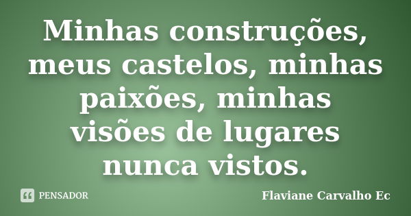 Minhas construções, meus castelos, minhas paixões, minhas visões de lugares nunca vistos.... Frase de Flaviane Carvalho Ec.